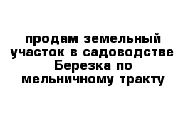 продам земельный участок в садоводстве Березка по мельничному тракту